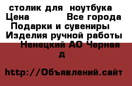 столик для  ноутбука › Цена ­ 1 200 - Все города Подарки и сувениры » Изделия ручной работы   . Ненецкий АО,Черная д.